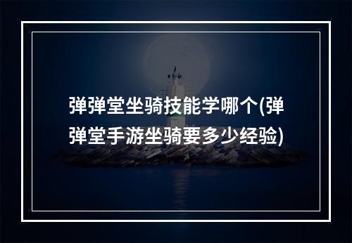 弹弹堂坐骑技能学哪个(弹弹堂手游坐骑要多少经验)