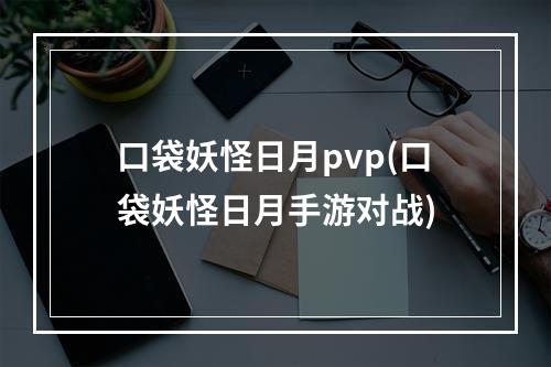 口袋妖怪日月pvp(口袋妖怪日月手游对战)