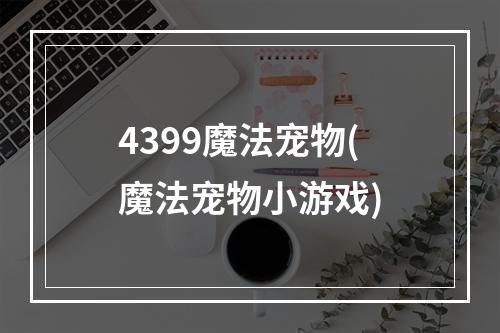 4399魔法宠物(魔法宠物小游戏)