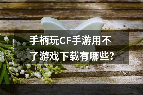 手柄玩CF手游用不了游戏下载有哪些？