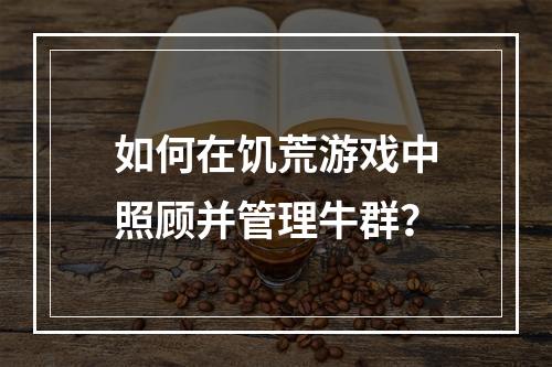 如何在饥荒游戏中照顾并管理牛群？