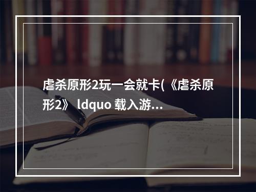 虐杀原形2玩一会就卡(《虐杀原形2》 ldquo 载入游戏卡死 rdquo 临时解决方法)