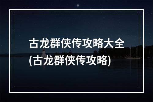 古龙群侠传攻略大全(古龙群侠传攻略)