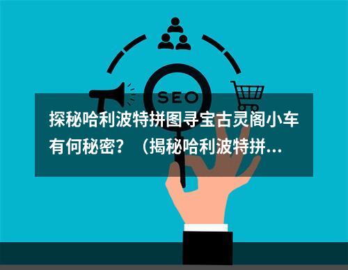 探秘哈利波特拼图寻宝古灵阁小车有何秘密？（揭秘哈利波特拼图寻宝的游戏规则）