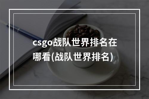 csgo战队世界排名在哪看(战队世界排名)