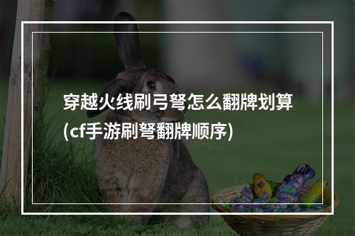 穿越火线刷弓弩怎么翻牌划算(cf手游刷弩翻牌顺序)