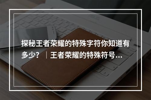 探秘王者荣耀的特殊字符你知道有多少？｜王者荣耀的特殊符号大揭秘