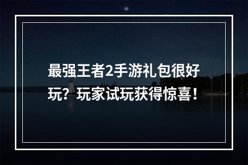 最强王者2手游礼包很好玩？玩家试玩获得惊喜！