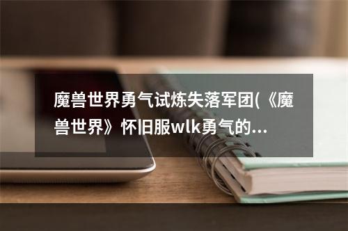 魔兽世界勇气试炼失落军团(《魔兽世界》怀旧服wlk勇气的试炼任务攻略 魔兽世界  )