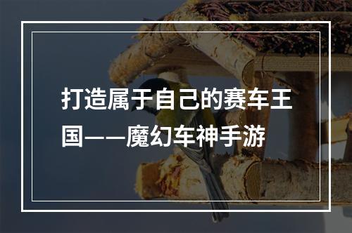 打造属于自己的赛车王国——魔幻车神手游