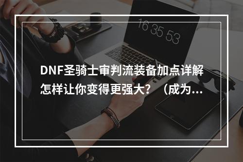 DNF圣骑士审判流装备加点详解怎样让你变得更强大？（成为审判骑士的关键）