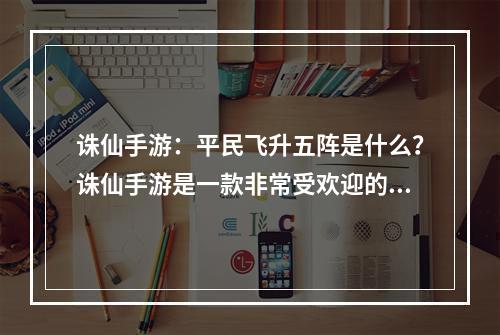 诛仙手游：平民飞升五阵是什么？诛仙手游是一款非常受欢迎的手游，游戏中有很多玩法让玩家们可以在游戏中快速提升自己的实力。其中就有一个非常重要的玩法——“飞升五阵”