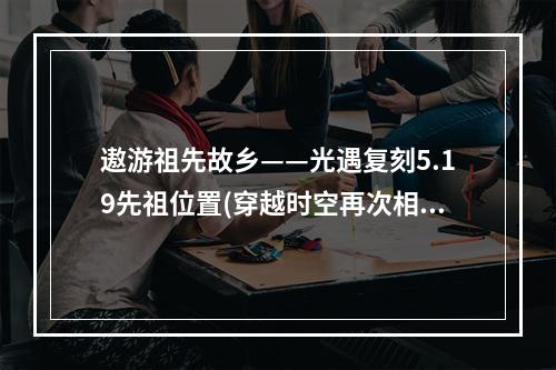 遨游祖先故乡——光遇复刻5.19先祖位置(穿越时空再次相遇——光遇复刻毛靴棉裤先祖位置)