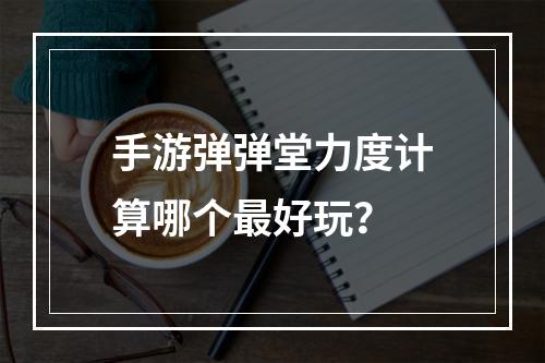 手游弹弹堂力度计算哪个最好玩？