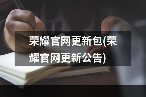 荣耀官网更新包(荣耀官网更新公告)