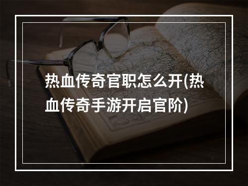 热血传奇官职怎么开(热血传奇手游开启官阶)