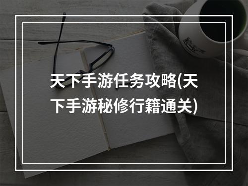 天下手游任务攻略(天下手游秘修行籍通关)