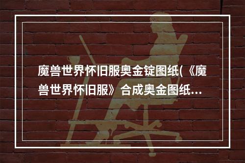 魔兽世界怀旧服奥金锭图纸(《魔兽世界怀旧服》合成奥金图纸在哪获得 合成奥金图纸)