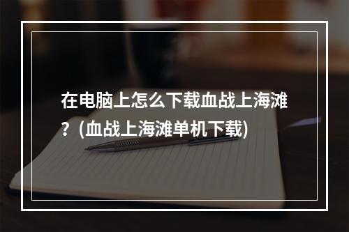 在电脑上怎么下载血战上海滩？(血战上海滩单机下载)