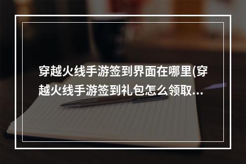 穿越火线手游签到界面在哪里(穿越火线手游签到礼包怎么领取)