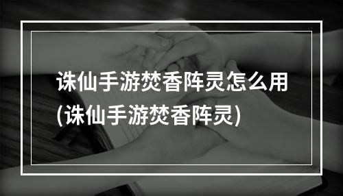 诛仙手游焚香阵灵怎么用(诛仙手游焚香阵灵)