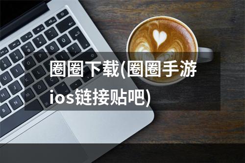 圈圈下载(圈圈手游ios链接贴吧)