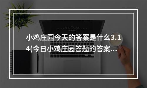 小鸡庄园今天的答案是什么3.14(今日小鸡庄园答题的答案2022年3月14日 今日小鸡庄园)