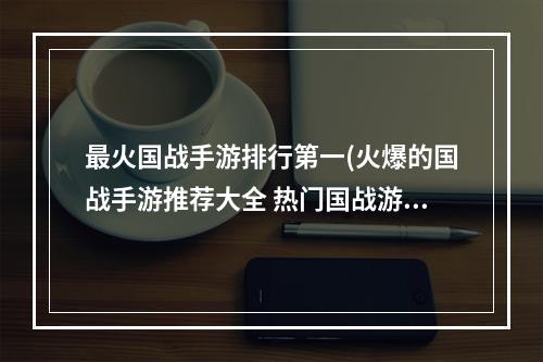 最火国战手游排行第一(火爆的国战手游推荐大全 热门国战游戏排行榜2022  )