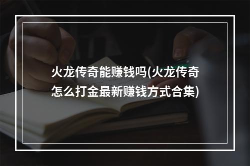 火龙传奇能赚钱吗(火龙传奇怎么打金最新赚钱方式合集)