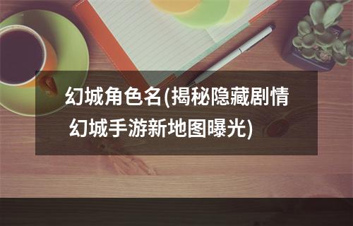 幻城角色名(揭秘隐藏剧情 幻城手游新地图曝光)