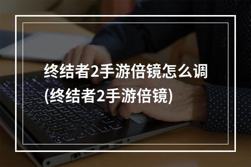 终结者2手游倍镜怎么调(终结者2手游倍镜)