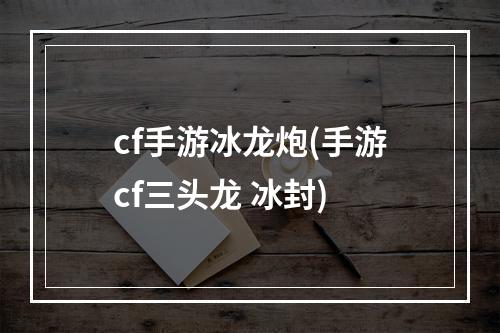 cf手游冰龙炮(手游cf三头龙 冰封)