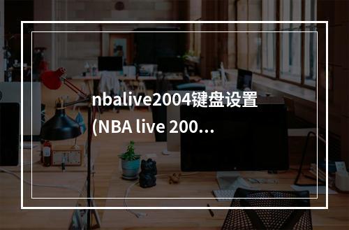 nbalive2004键盘设置(NBA live 2007 键盘操作技巧)