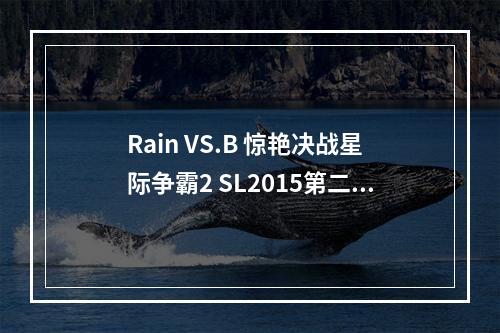 Rain VS.B 惊艳决战星际争霸2 SL2015第二赛季全纪实（2进化之路，双方高能PK）(进化之路，双方高能PK）)