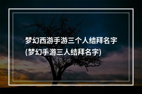 梦幻西游手游三个人结拜名字(梦幻手游三人结拜名字)