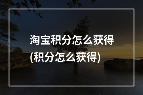 淘宝积分怎么获得(积分怎么获得)