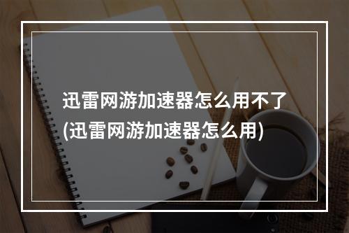 迅雷网游加速器怎么用不了(迅雷网游加速器怎么用)