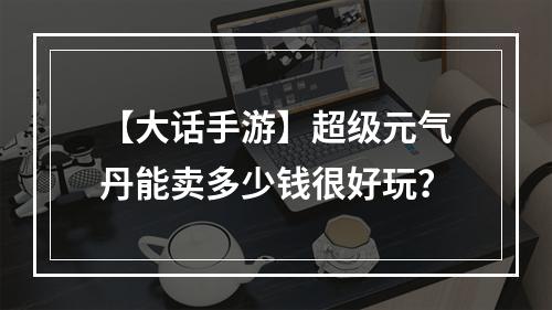 【大话手游】超级元气丹能卖多少钱很好玩？