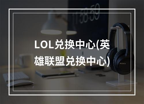 LOL兑换中心(英雄联盟兑换中心)