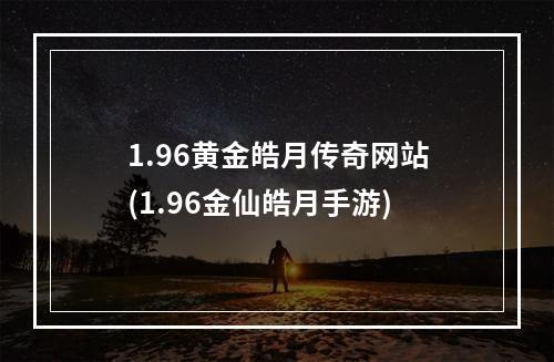 1.96黄金皓月传奇网站(1.96金仙皓月手游)