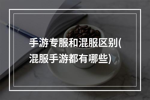 手游专服和混服区别(混服手游都有哪些)