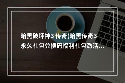 暗黑破坏神3 传奇(暗黑传奇3永久礼包兑换码福利礼包激活码汇总)