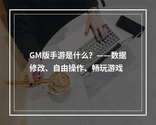 GM版手游是什么？——数据修改、自由操作、畅玩游戏