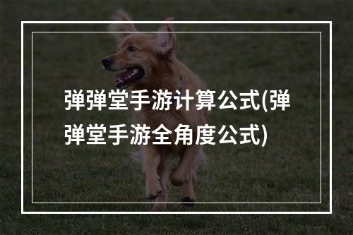 弹弹堂手游计算公式(弹弹堂手游全角度公式)