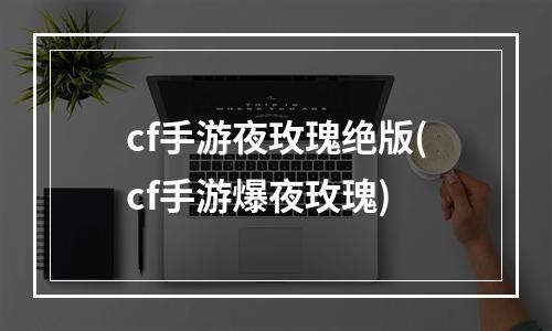 cf手游夜玫瑰绝版(cf手游爆夜玫瑰)