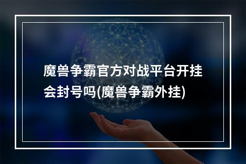 魔兽争霸官方对战平台开挂会封号吗(魔兽争霸外挂)