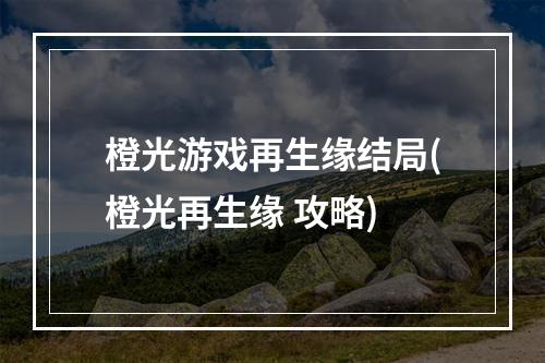 橙光游戏再生缘结局(橙光再生缘 攻略)