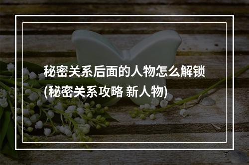 秘密关系后面的人物怎么解锁(秘密关系攻略 新人物)