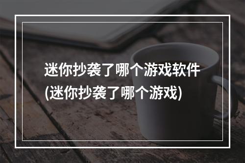 迷你抄袭了哪个游戏软件(迷你抄袭了哪个游戏)