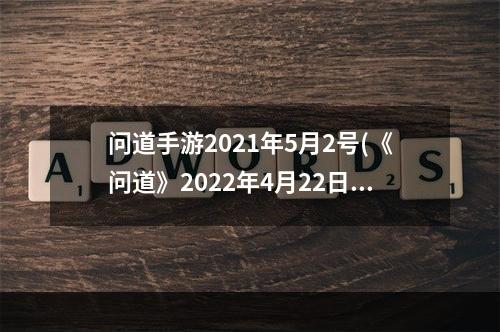 问道手游2021年5月2号(《问道》2022年4月22日更新公告 问道手游 )